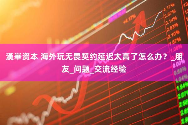 漢崋资本 海外玩无畏契约延迟太高了怎么办？_朋友_问题_交流经验