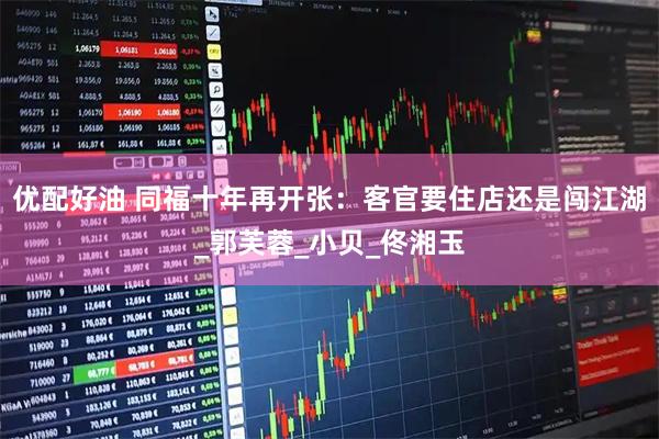 优配好油 同福十年再开张：客官要住店还是闯江湖_郭芙蓉_小贝_佟湘玉