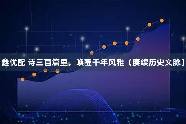 鑫优配 诗三百篇里，唤醒千年风雅（赓续历史文脉）