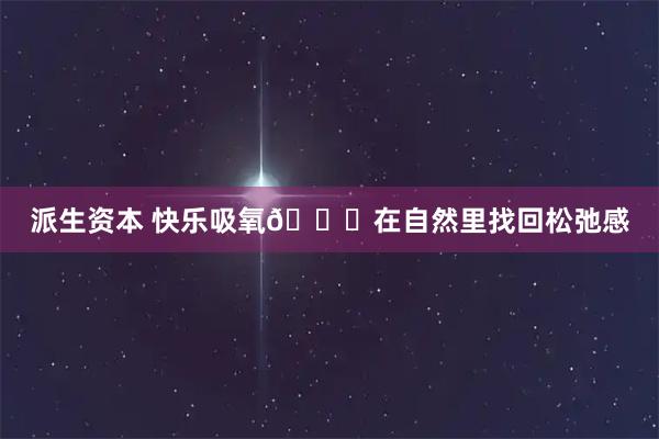 派生资本 快乐吸氧🍃在自然里找回松弛感