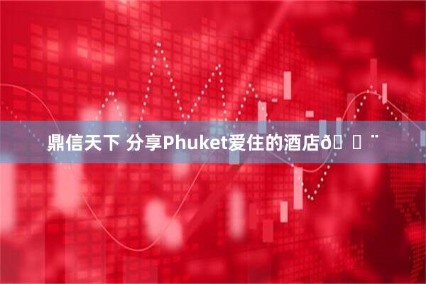 鼎信天下 分享Phuket爱住的酒店🏨