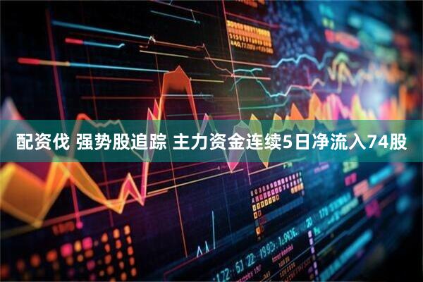 配资伐 强势股追踪 主力资金连续5日净流入74股