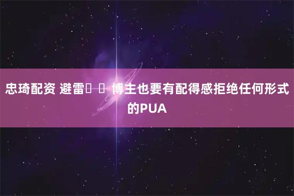 忠琦配资 避雷❗️博主也要有配得感拒绝任何形式的PUA