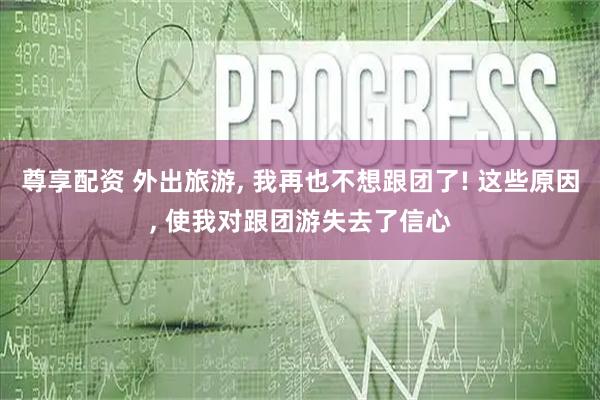 尊享配资 外出旅游, 我再也不想跟团了! 这些原因, 使我对跟团游失去了信心