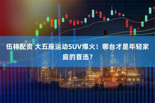 伍祥配资 大五座运动SUV爆火！哪台才是年轻家庭的首选？