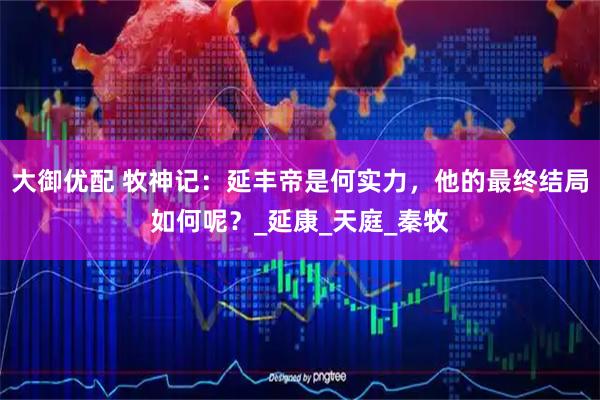 大御优配 牧神记：延丰帝是何实力，他的最终结局如何呢？_延康_天庭_秦牧